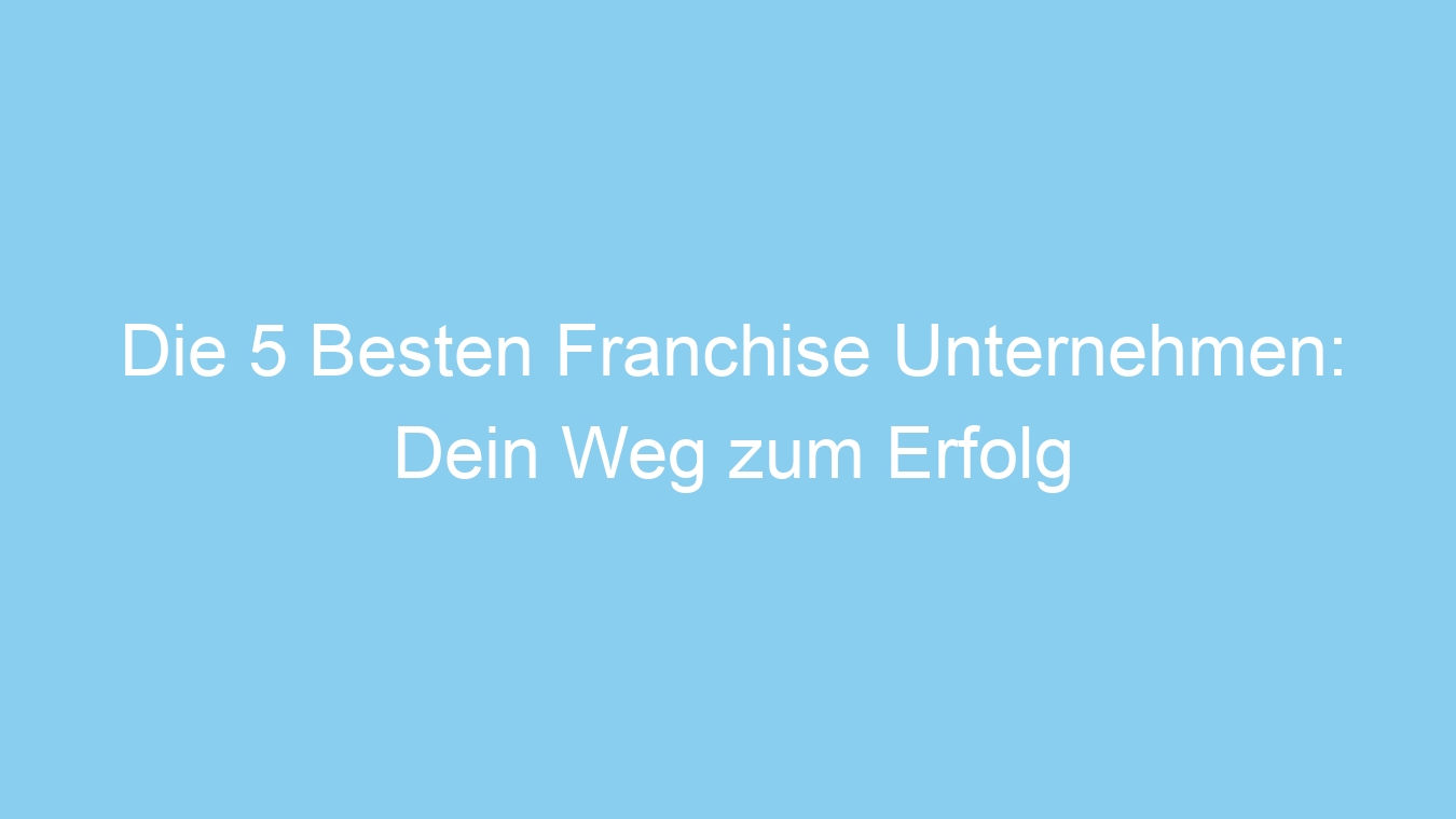 Die 5 Besten Franchise Unternehmen: Dein Weg zum Erfolg