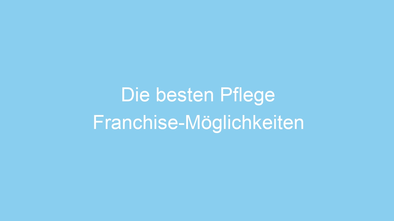 Die besten Pflege Franchise-Möglichkeiten