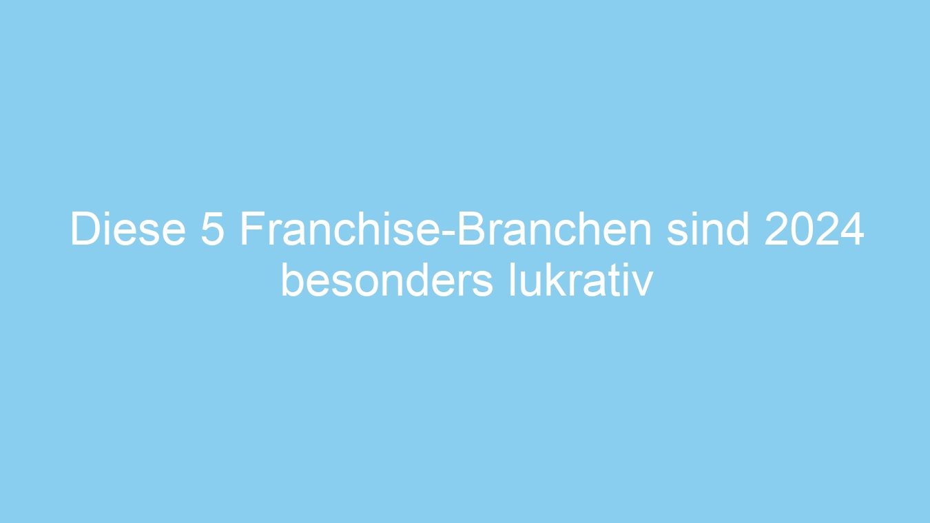 Diese 5 Franchise-Branchen sind 2024 besonders lukrativ