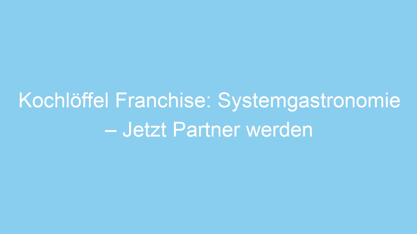 Kochlöffel Franchise: Systemgastronomie – Jetzt Partner werden