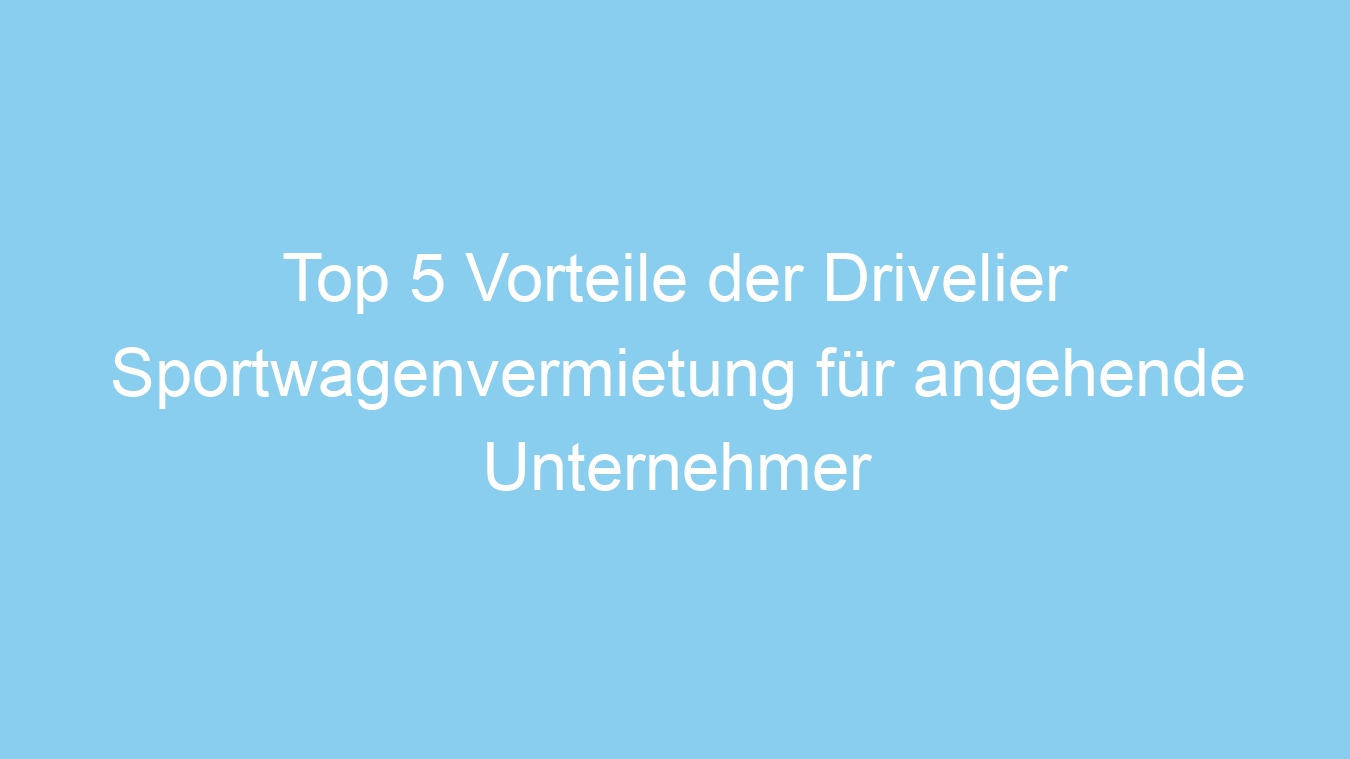 Top 5 Vorteile der Drivelier Sportwagenvermietung für angehende Unternehmer