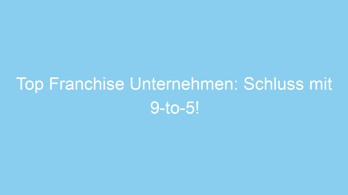 Top Franchise Unternehmen: Schluss mit 9-to-5!