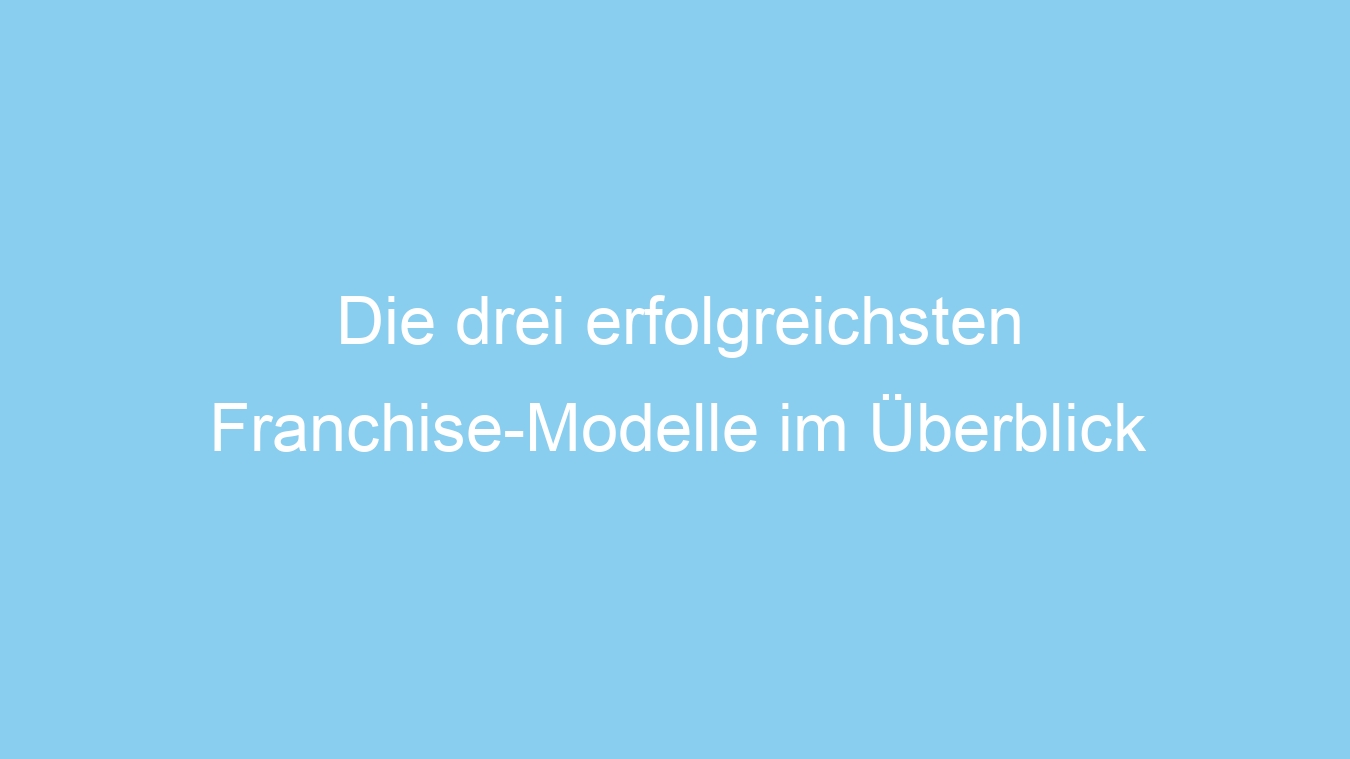 Die drei erfolgreichsten Franchise-Modelle im Überblick