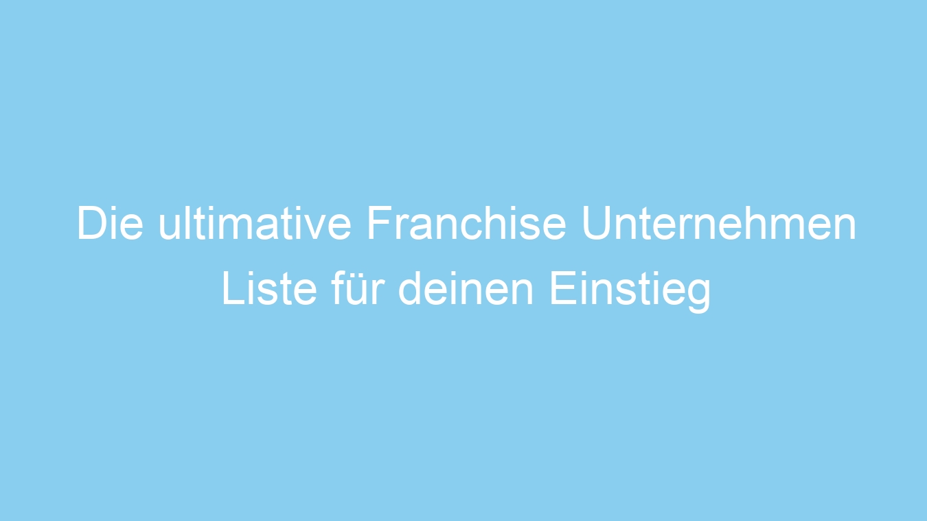 Die ultimative Franchise Unternehmen Liste für deinen Einstieg