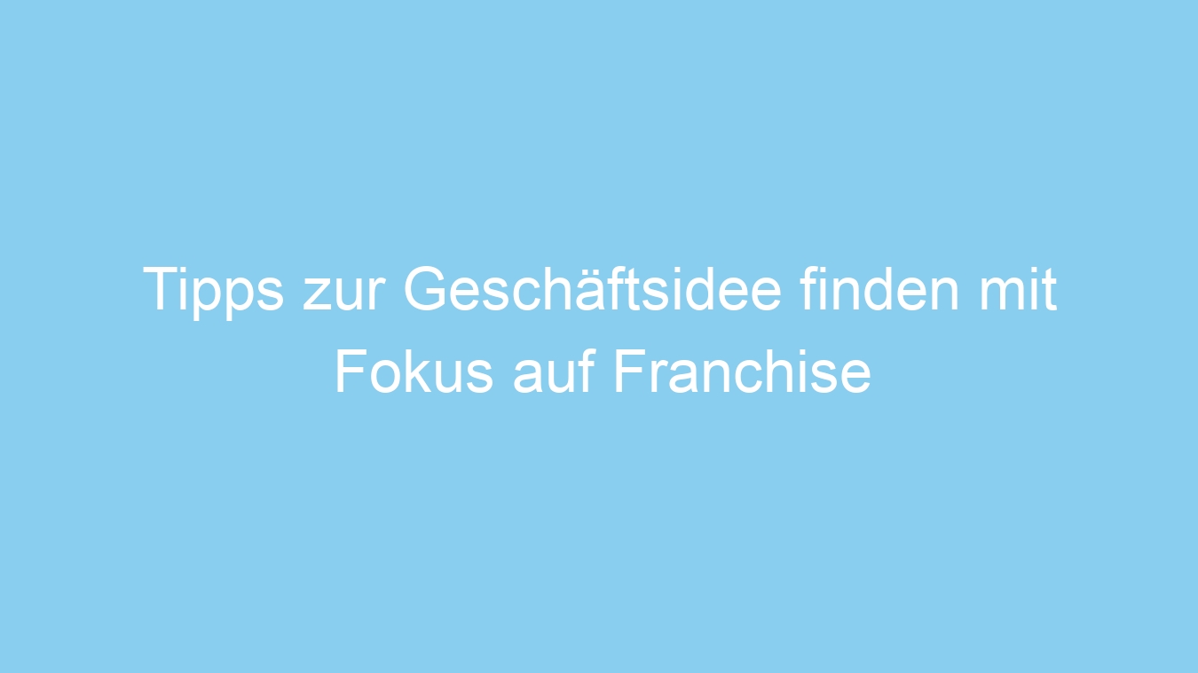 Tipps zur Geschäftsidee finden mit Fokus auf Franchise